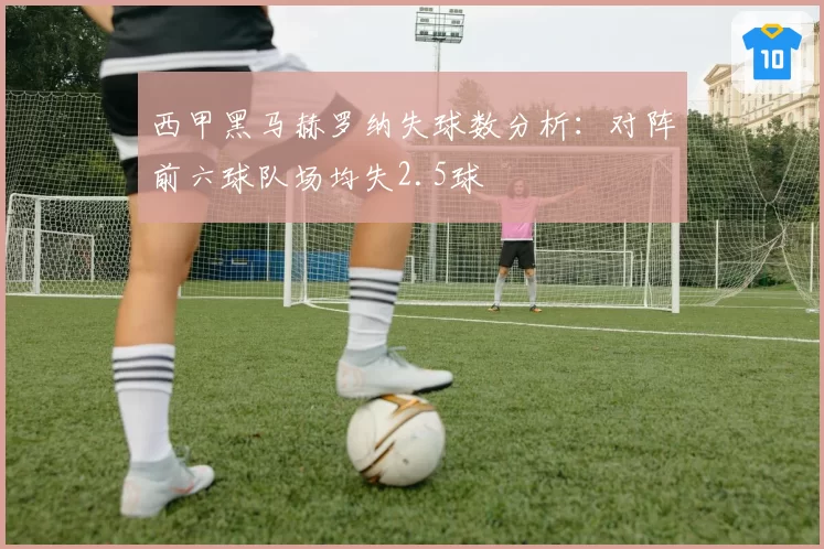 西甲黑马赫罗纳失球数分析：对阵前六球队场均失2.5球