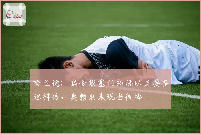 哈兰德：我会跟塞门约说以后要多这样传，奥赖利表现也很棒