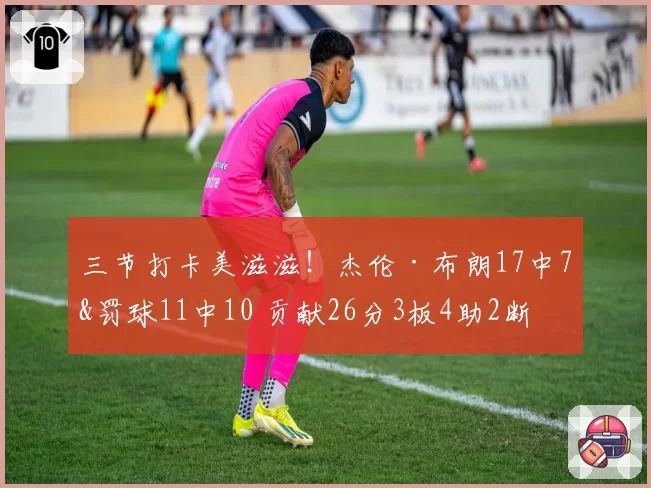 三节打卡美滋滋!杰伦·布朗17中7&罚球11中10 贡献26分3板4助2断