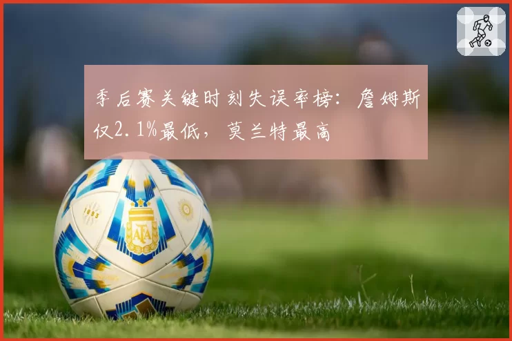 季后赛关键时刻失误率榜：詹姆斯仅2.1%最低，莫兰特最高
