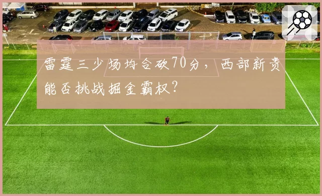 雷霆三少场均合砍70分，西部新贵能否挑战掘金霸权？