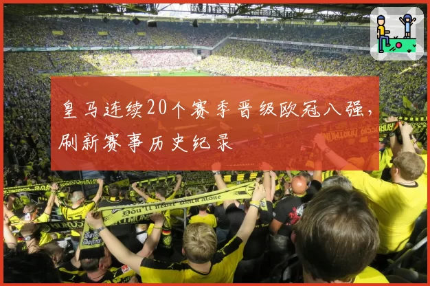 皇马连续20个赛季晋级欧冠八强,刷新赛事历史纪录