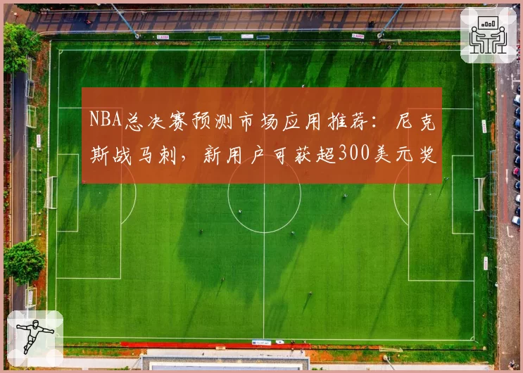 NBA总决赛预测市场应用推荐：尼克斯战马刺，新用户可获超300美元奖励