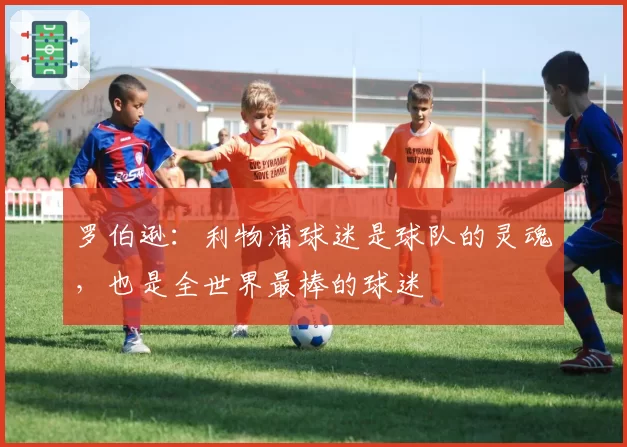 罗伯逊：利物浦球迷是球队的灵魂，也是全世界最棒的球迷