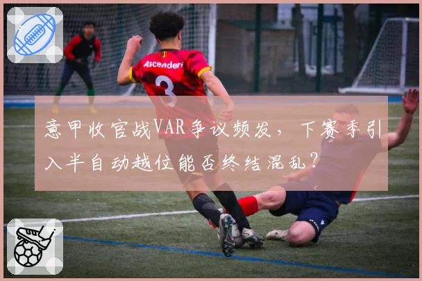 意甲收官战VAR争议频发，下赛季引入半自动越位能否终结混乱？