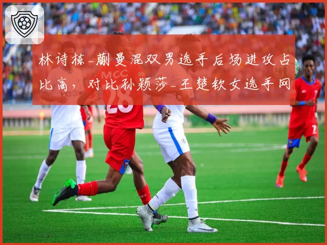 林诗栋_蒯曼混双男选手后场进攻占比高，对比孙颖莎_王楚钦女选手网前封网更均衡