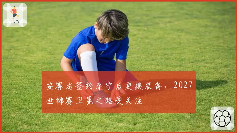 安赛龙签约李宁后更换装备，2027世锦赛卫冕之路受关注