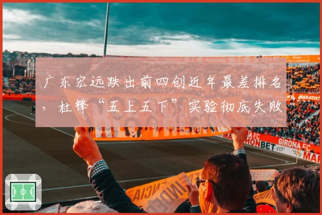 广东宏远跌出前四创近年最差排名，杜锋“五上五下”实验彻底失败？