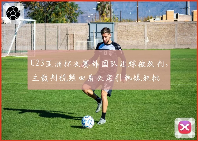 U23亚洲杯决赛韩国队进球被改判，主裁判视频回看决定引韩媒狂批