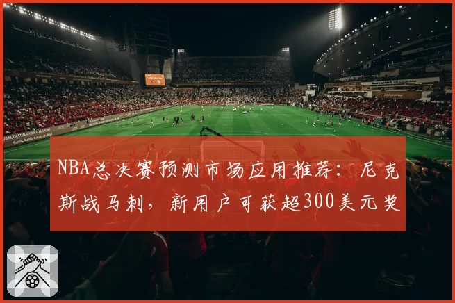 NBA总决赛预测市场应用推荐：尼克斯战马刺，新用户可获超300美元奖励