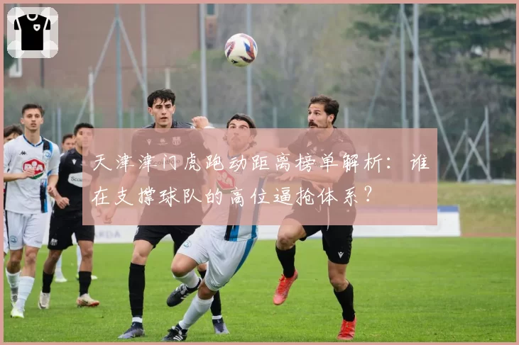 天津津门虎跑动距离榜单解析:谁在支撑球队的高位逼抢体系?