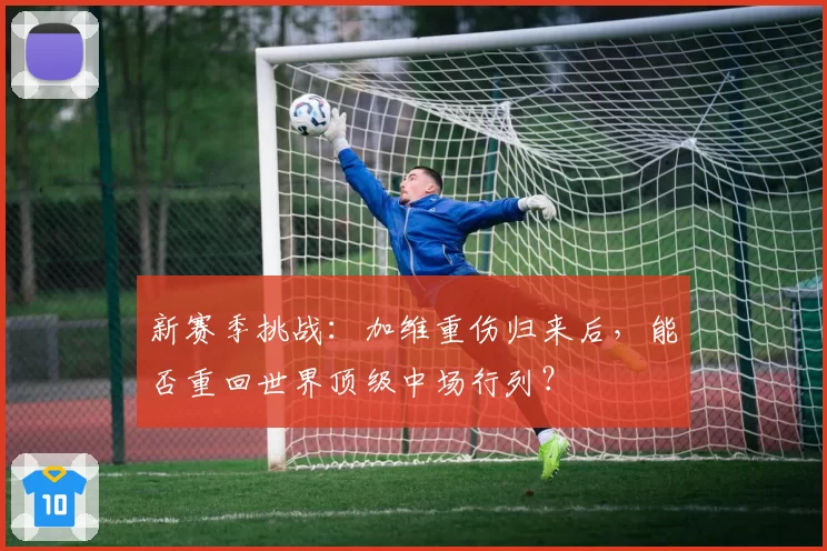 新赛季挑战：加维重伤归来后，能否重回世界顶级中场行列？