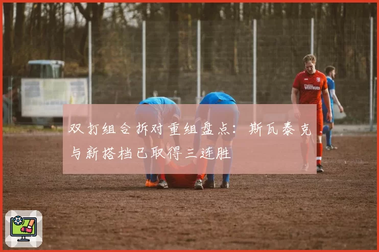 双打组合拆对重组盘点：斯瓦泰克与新搭档已取得三连胜