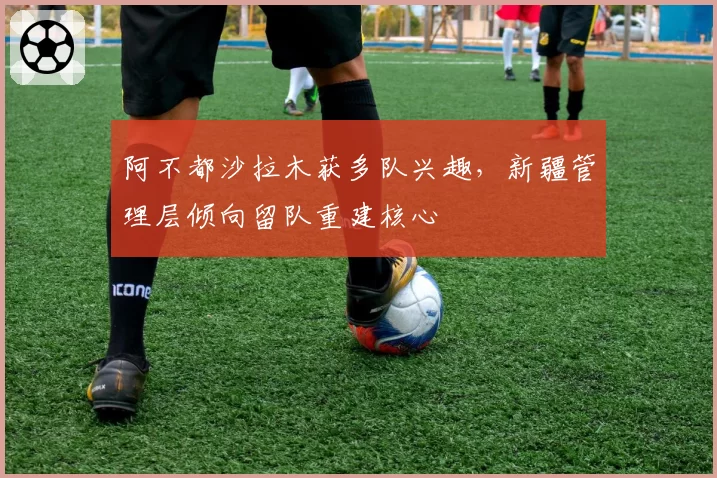 阿不都沙拉木获多队兴趣，新疆管理层倾向留队重建核心