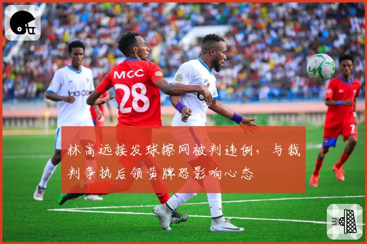 林高远接发球擦网被判违例，与裁判争执后领黄牌恐影响心态
