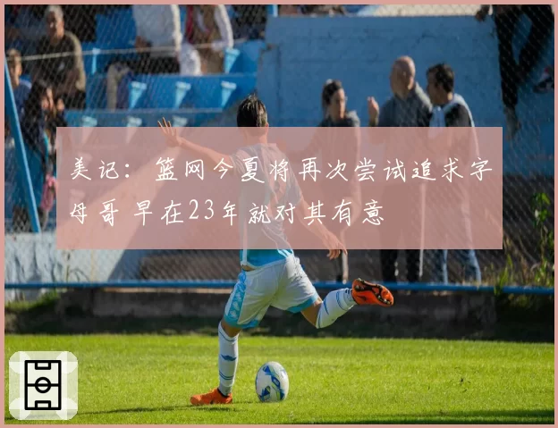 美记:篮网今夏将再次尝试追求字母哥 早在23年就对其有意