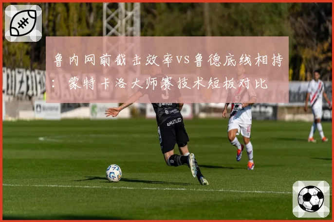 鲁内网前截击效率vs鲁德底线相持：蒙特卡洛大师赛技术短板对比