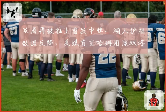 浓眉再被推上首发中锋，湖人护框数据反降，美媒直言哈姆用废双塔优势