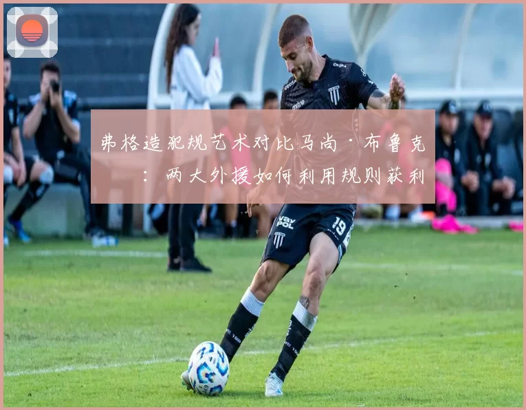 弗格造犯规艺术对比马尚·布鲁克斯:两大外援如何利用规则获利
