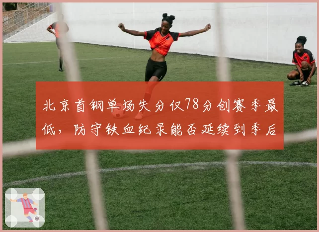 北京首钢单场失分仅78分创赛季最低,防守铁血纪录能否延续到季后赛?