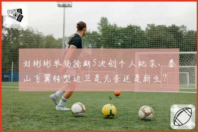 刘彬彬单场抢断5次创个人纪录，泰山飞翼转型边卫是无奈还是新生？