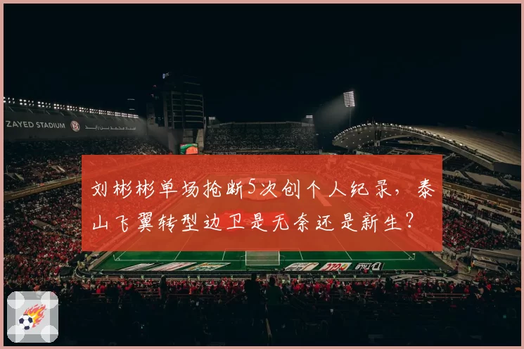刘彬彬单场抢断5次创个人纪录，泰山飞翼转型边卫是无奈还是新生？