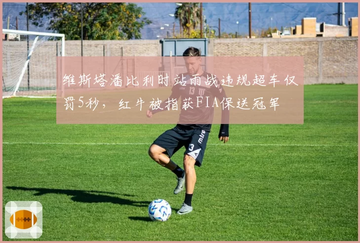 维斯塔潘比利时站雨战违规超车仅罚5秒，红牛被指获FIA保送冠军