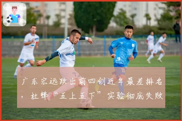 广东宏远跌出前四创近年最差排名，杜锋“五上五下”实验彻底失败？