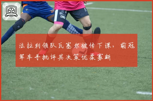 法拉利领队瓦塞尔被传下课，前冠军车手批评其决策优柔寡断