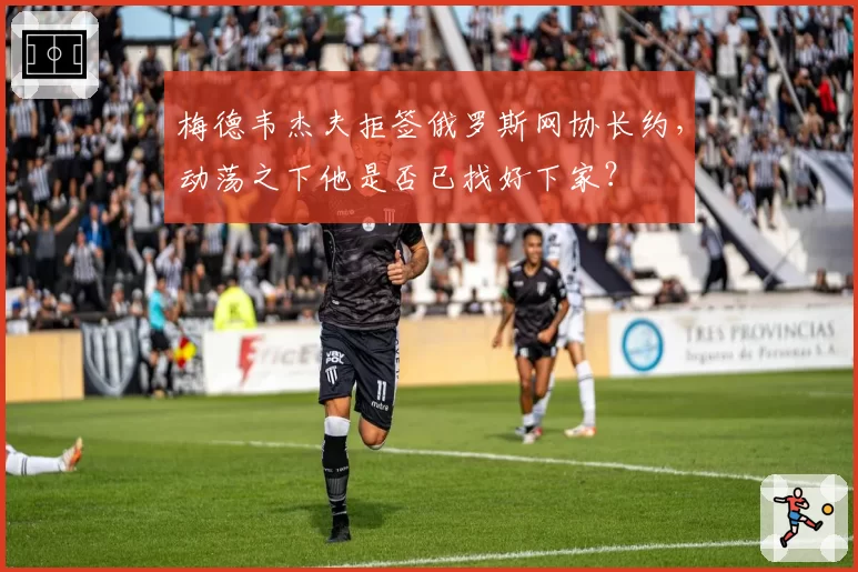 梅德韦杰夫拒签俄罗斯网协长约,动荡之下他是否已找好下家?