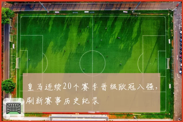 皇马连续20个赛季晋级欧冠八强,刷新赛事历史纪录