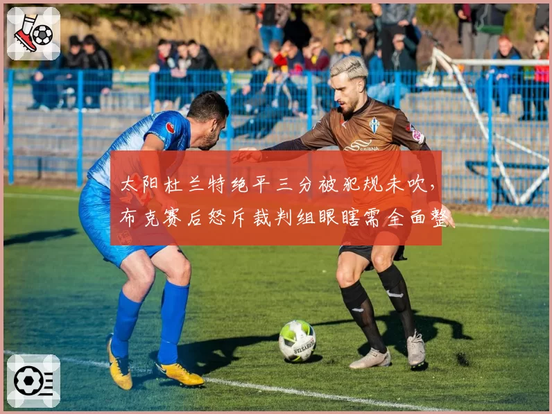 太阳杜兰特绝平三分被犯规未吹，布克赛后怒斥裁判组眼瞎需全面整顿