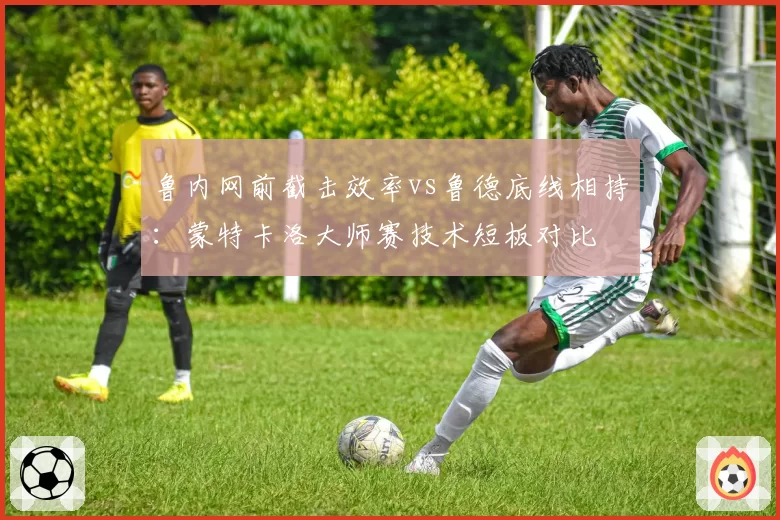 鲁内网前截击效率vs鲁德底线相持：蒙特卡洛大师赛技术短板对比