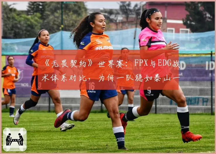 《无畏契约》世界赛：FPX与EDG战术体系对比，为何一队稳如泰山一队起伏不定？