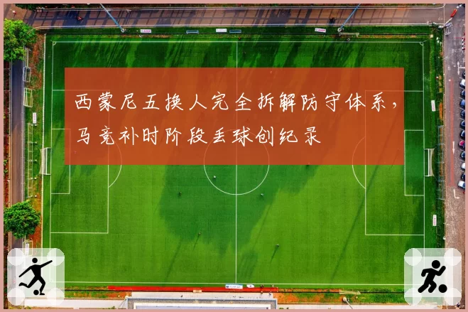 西蒙尼五换人完全拆解防守体系，马竞补时阶段丢球创纪录
