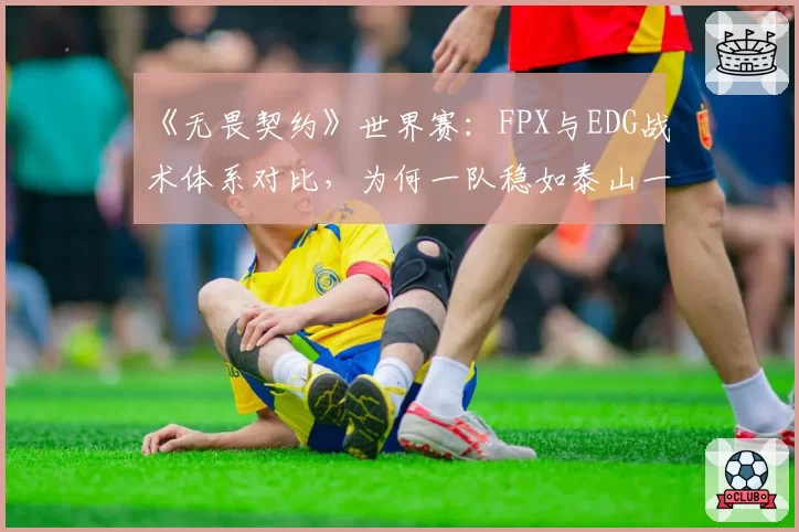 《无畏契约》世界赛：FPX与EDG战术体系对比，为何一队稳如泰山一队起伏不定？