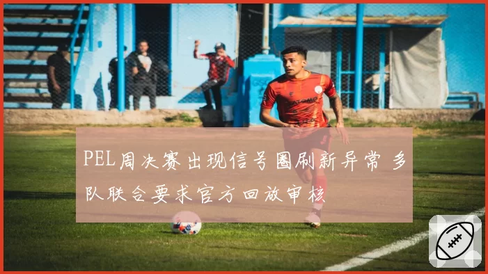 PEL周决赛出现信号圈刷新异常 多队联合要求官方回放审核