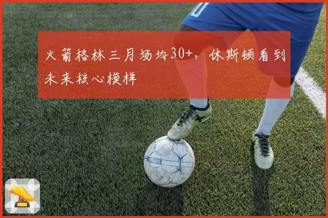 火箭格林三月场均30+，休斯顿看到未来核心模样