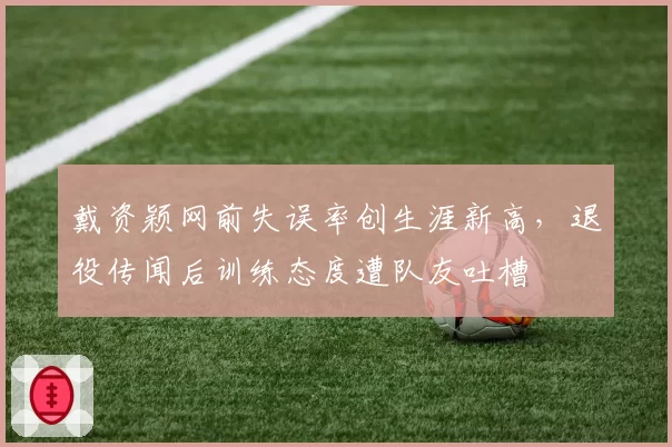 戴资颖网前失误率创生涯新高，退役传闻后训练态度遭队友吐槽
