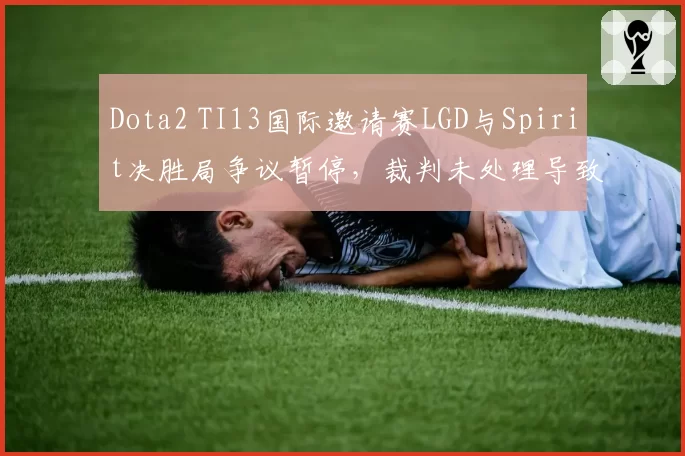 Dota2 TI13国际邀请赛LGD与Spirit决胜局争议暂停，裁判未处理导致选手心态崩溃