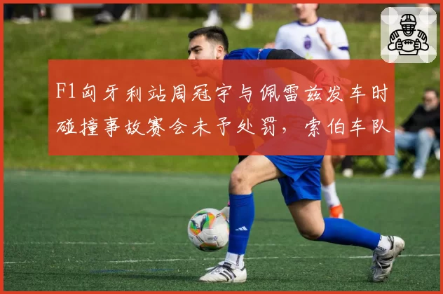 F1匈牙利站周冠宇与佩雷兹发车时碰撞事故赛会未予处罚，索伯车队公开质疑判罚公平性