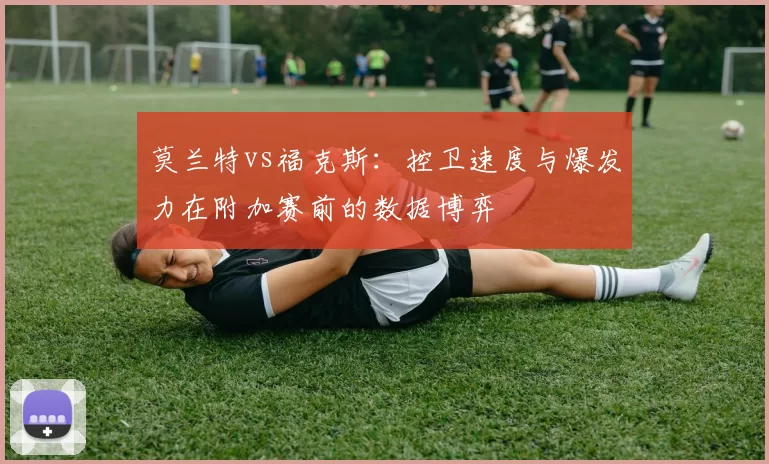 莫兰特vs福克斯：控卫速度与爆发力在附加赛前的数据博弈