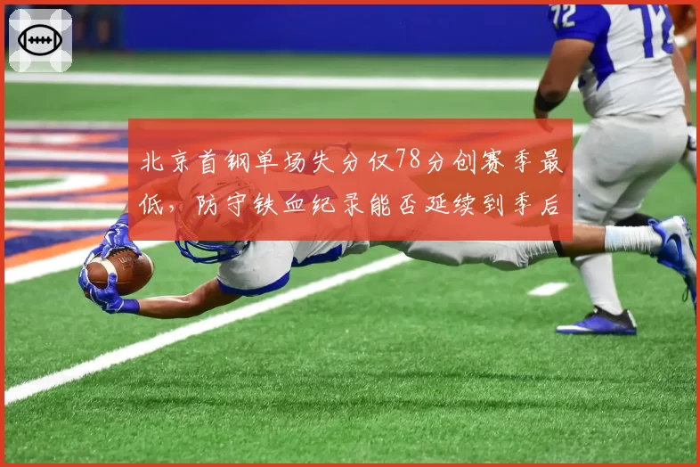 北京首钢单场失分仅78分创赛季最低，防守铁血纪录能否延续到季后赛？