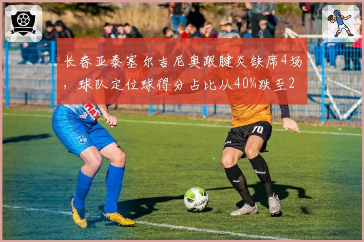 长春亚泰塞尔吉尼奥跟腱炎缺席4场，球队定位球得分占比从40%跌至22%