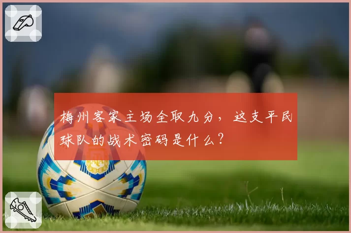 梅州客家主场全取九分,这支平民球队的战术密码是什么?