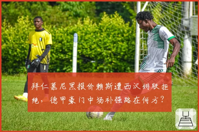 拜仁慕尼黑报价赖斯遭西汉姆联拒绝，德甲豪门中场补强路在何方？