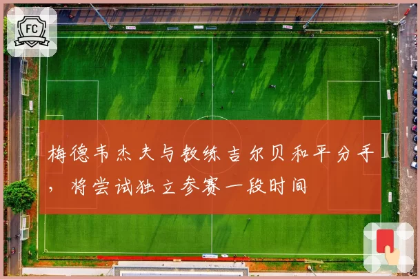 梅德韦杰夫与教练吉尔贝和平分手，将尝试独立参赛一段时间