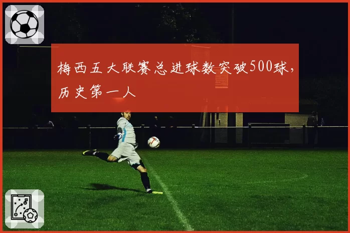梅西五大联赛总进球数突破500球，历史第一人