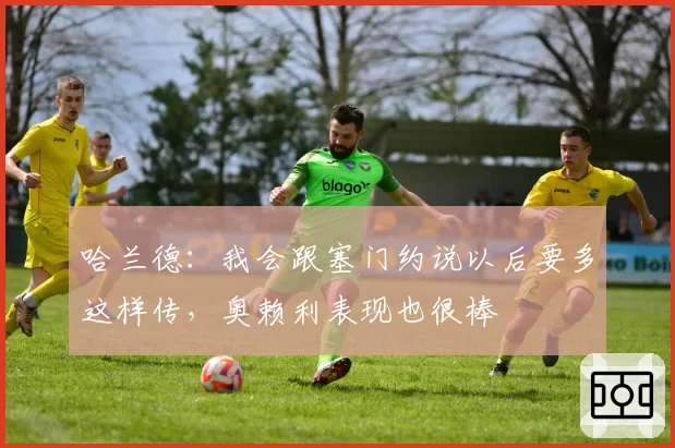 哈兰德:我会跟塞门约说以后要多这样传,奥赖利表现也很棒