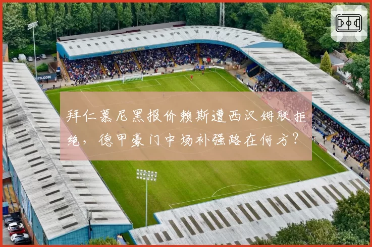 拜仁慕尼黑报价赖斯遭西汉姆联拒绝，德甲豪门中场补强路在何方？